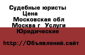 Судебные юристы. › Цена ­ 5 000 - Московская обл., Москва г. Услуги » Юридические   